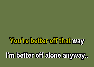 You're better off that way

I'm better off alone anyway..