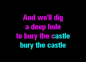 And we'll dig
a deep hole

to bury the castle
bury the castle