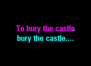 To bury the castle

bury the castle....