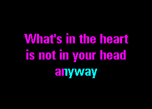 What's in the heart

is not in your head
anyway