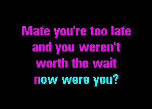 Mate you're too late
and you weren't

worth the wait
now were you?