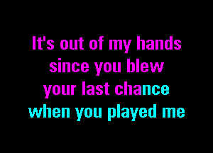 It's out of my hands
since you blow

your last chance
when you played me