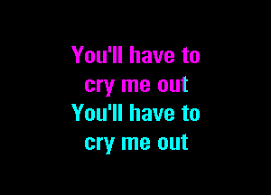 You'll have to
cry me out

You'll have to
cry me out