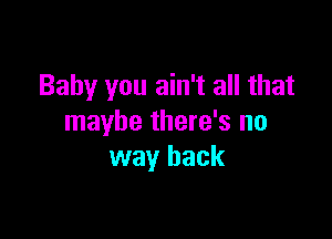 Baby you ain't all that

maybe there's no
way back