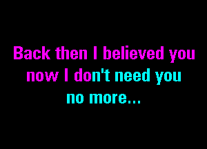 Back then I believed you

now I don't need you
no more...