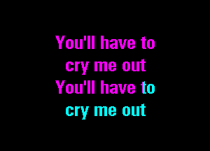 You'll have to
cry me out

You'll have to
cry me out