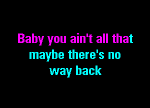 Baby you ain't all that

maybe there's no
way back