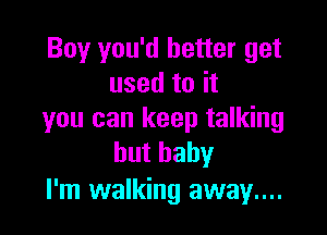 Boy you'd better get
used to it

you can keep talking
buthaby

I'm walking away....