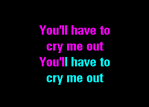 You'll have to
cry me out

You'll have to
cry me out