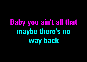 Baby you ain't all that

maybe there's no
way back