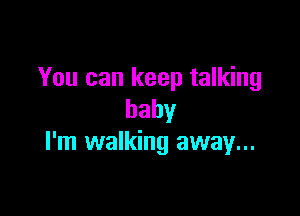 You can keep talking

baby
I'm walking away...