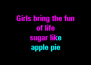 Girls bring the fun
of life

sugar like
apple pie