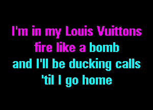 I'm in my Louis Vuittons
fire like a bomb

and I'll be ducking calls
'til I go home