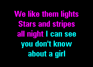 We like them lights
Stars and stripes

all night I can see
you don't know
about a girl