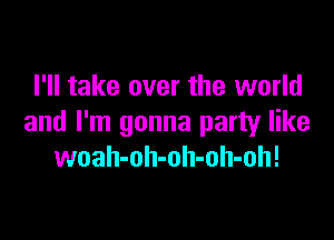 I'll take over the world

and I'm gonna party like
woah-oh-oh-oh-oh!