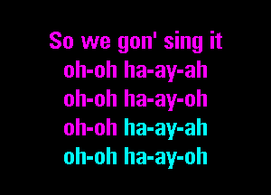 So we gon' sing it
oh-oh ha-ay-ah

oh-oh ha-ay-oh
oh-oh ha-ay-ah
oh-oh ha-ay-oh
