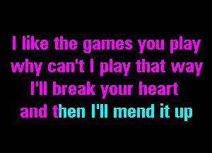 I like the games you play
why can't I play that way
I'll break your heart
and then I'll mend it up