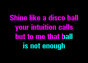 Shine like a disco hall
your intuition calls

but to me that ball
is not enough