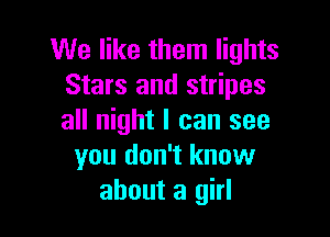 We like them lights
Stars and stripes

all night I can see
you don't know
about a girl