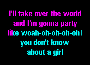 I'll take over the world
and I'm gonna party
like woah-oh-oh-oh-oh!
you don't know
about a girl
