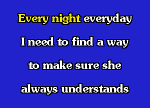 Every night everyday
I need to find a way
to make sure she

always understands
