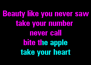 Beauty like you never saw
take your number

never call
bite the apple
take your heart
