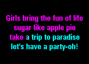 Girls bring the fun of life
sugar like apple pie
take a trip to paradise
let's have a party-oh!