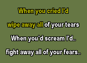 When you cried I'd
wipe away all of your tears

When you'd scream l'd..

fight away all of your fears..
