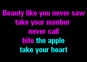 Beauty like you never saw
take your number

never call
bite the apple
take your heart