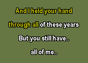And I held your hand

through all of these years

But you still have..

all of me..