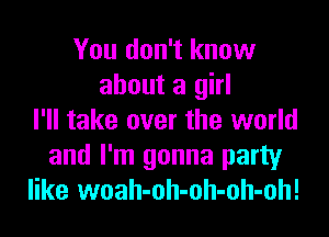 You don't know
about a girl
I'll take over the world
and I'm gonna party
like woah-oh-oh-oh-oh!