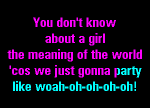 You don't know
about a girl
the meaning of the world
'cos we iust gonna party
like woah-oh-oh-oh-oh!