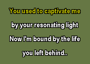 You used to captivate me
by your resonating light
Now I'm bound by the life

you left behind..