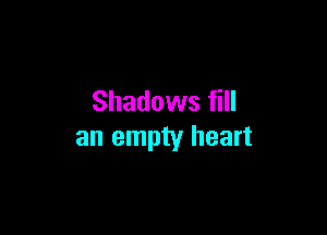 Shadows fill

an empty heart