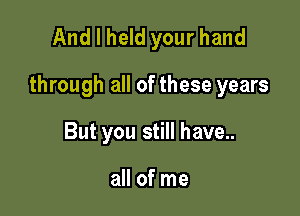 And I held your hand

through all of these years

But you still have..

all of me