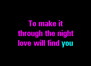 To make it

through the night
love will find you