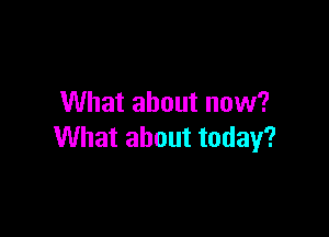 What about now?

What about today?