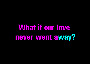 What if our love

never went away?