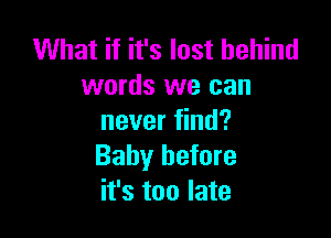 What if it's last behind
words we can

never find?
Baby before
it's too late