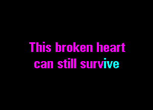This broken heart

can still survive