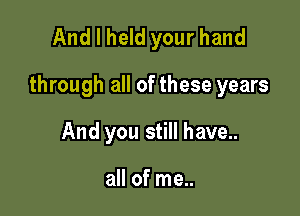 And I held your hand

through all of these years

And you still have..

all of me..