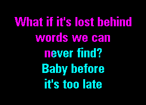 What if it's last behind
words we can

never find?
Baby before
it's too late