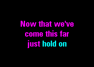 Now that we've

come this far
iust hold on