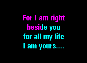 For I am right
beside you

for all my life
I am yours....