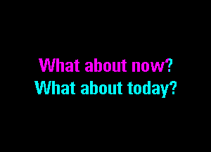 What about now?

What about today?