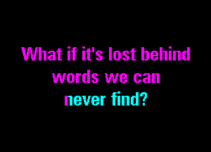 What if it's lost behind

words we can
never find?