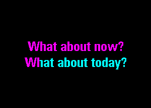 What about now?

What about today?