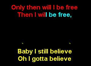 Only then will I be free
Then I will be free,

l l

Baby I still believe
Oh I gotta believe