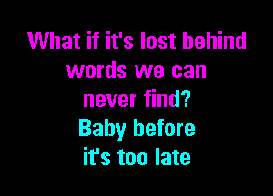 What if it's last behind
words we can

never find?
Baby before
it's too late