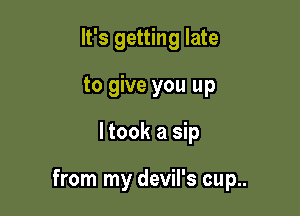 It's getting late
to give you up

ltook a sip

from my devil's cup..